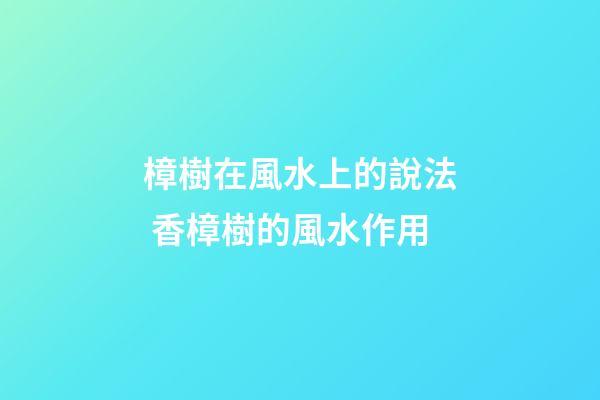 樟樹在風水上的說法 香樟樹的風水作用